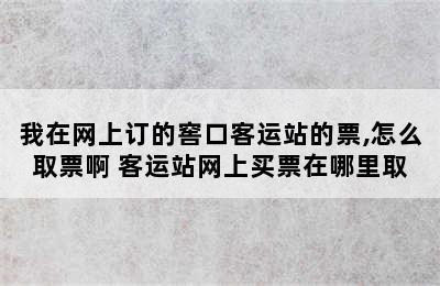 我在网上订的窖口客运站的票,怎么取票啊 客运站网上买票在哪里取